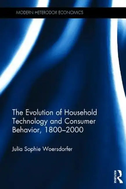 The Evolution of Household Technology and Consumer Behavior, 1800-2000 by Julia Sophie Woersdorfer