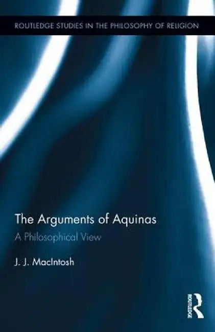 The Arguments of Aquinas: A Philosophical View by J.J. MacIntosh