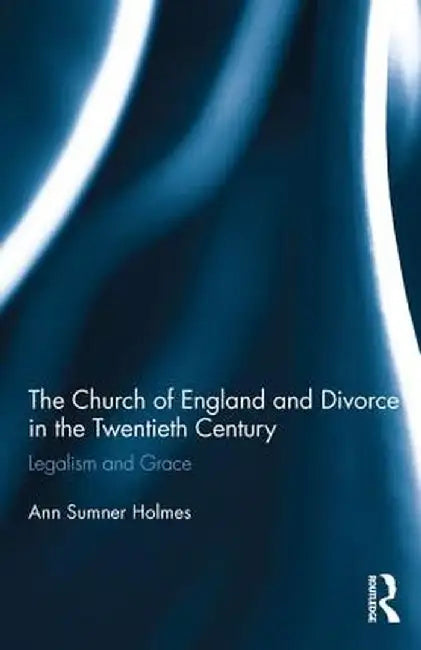 The Church of England and Divorce in the Twentieth Century: Legalism and Grace by Ann Sumner Holmes