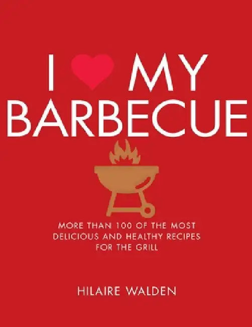 I Love My Barbecue: More Than 100 of the Most Delicious and Healthy Recipes for the Grill by Hilaire Walden