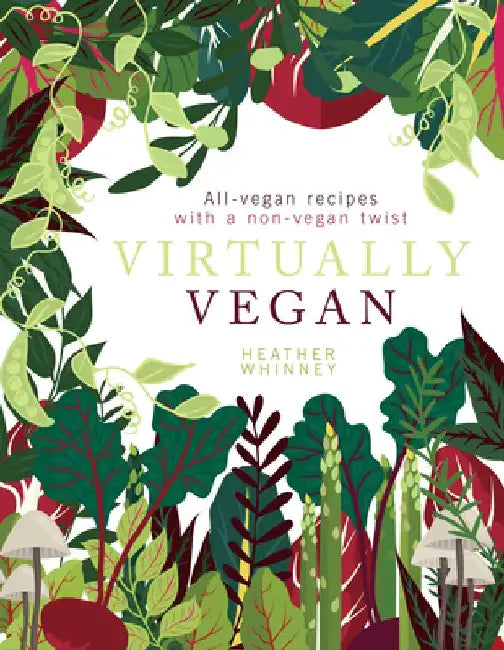 Virtually Vegan: All-Vegan Recipes with a Non-Vegan Twist by Heather Whinney