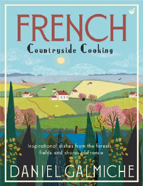 French Countryside Cooking: Inspirational Dishes from the Forests, Fields and Shores of France by David Galmiche