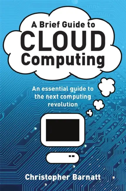 A Brief Guide to Cloud Computing: An essential guide to the next computing revolution by Christopher Barnatt