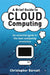 A Brief Guide to Cloud Computing: An essential guide to the next computing revolution by Christopher Barnatt