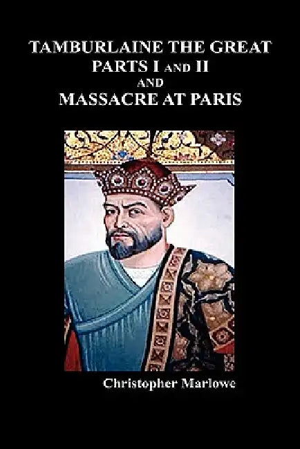 Tamburlaine the Great, Parts I & II, and the Massacre at Paris by Christopher Marlowe