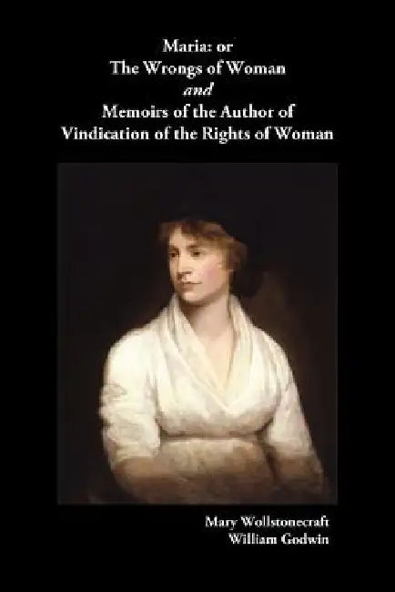 Maria, or the Wrongs of Woman and Memoirs of the Author of Vindication of the Rights of Woman by Mary Wollstonecraft, Willliam Godwin