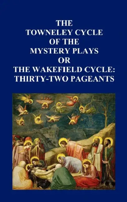 The Towneley Cycle of the Mystery Plays, or the Wakefield Cycle: Thirty-Two Pageants by Anon