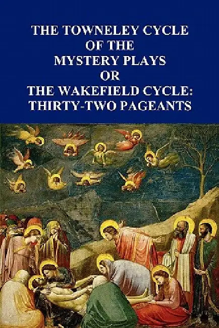 The Towneley Cycle of the Mystery Plays, Or, the Wakefield Cycle: Thirty-Two Pageants by Anon