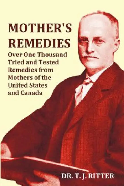 Mother's Remedies Over One Thousand Tried and Tested Remedies from Mothers of the United States and Canada - Over 1000 Pages with Original Illustratio by T. J. Ritter