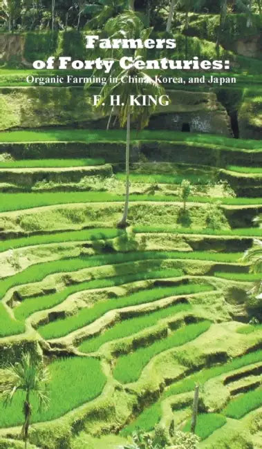 Farmers of Forty Centuries: Permanent Organic Farming in China, Korea, and Japan by F. H. King