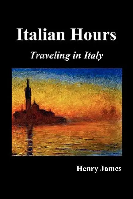 Italian Hours: Traveling in Italy with Henry James by Henry James