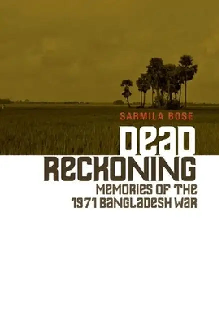 Dead Reckoning: Memories of the 1971 Bangladesh War by Sarmila Bose