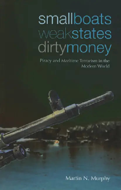 Small Boats, Weak States, Dirty Money: Piracy and Maritime Terrorism in the Modern World by Martin N. Murphy