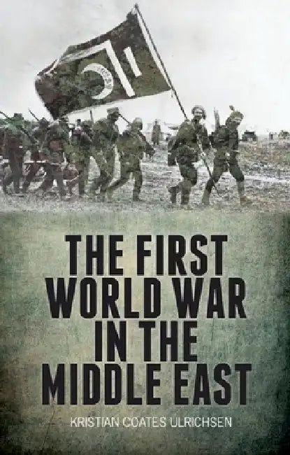 The First World War in the Middle East by Kristian Coates Ulrichsen