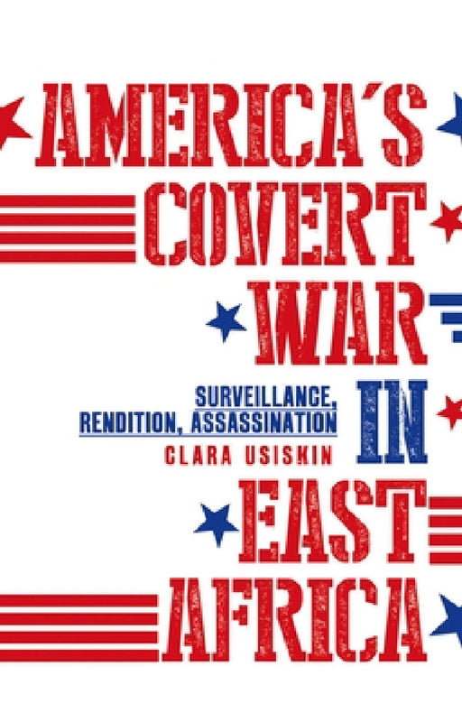 America's Covert War in East Africa: Surveillance, Rendition, Assassination by Clara Usiskin