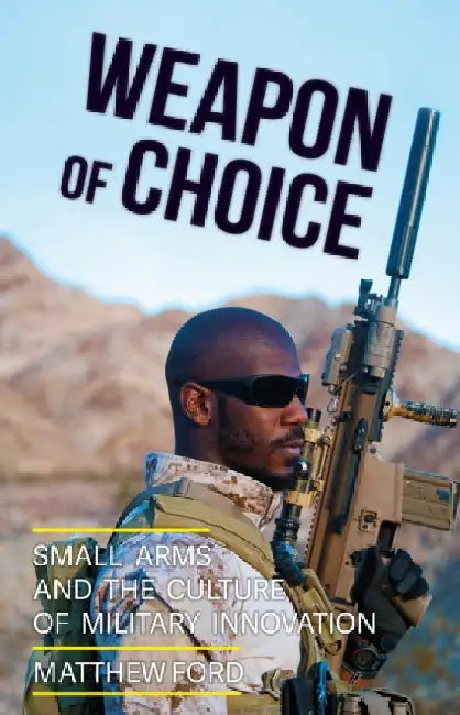 Weapon of Choice: Small Arms and the Culture of Military Innovation by Matthew Ford