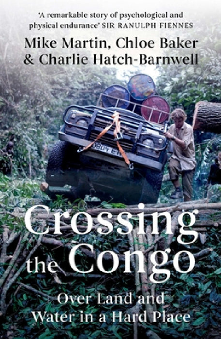 Crossing the Congo: Over Land and Water in a Hard Place by Mike Martin, Chloe Baker, Charlie Hatch-Barnwell
