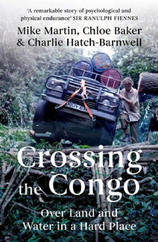 Crossing the Congo: Over Land and Water in a Hard Place by Mike Martin, Chloe Baker, Charlie Hatch-Barnwell
