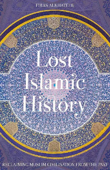 Lost Islamic History: Reclaiming Muslim Civilisation from the Past by Firas Alkhateeb
