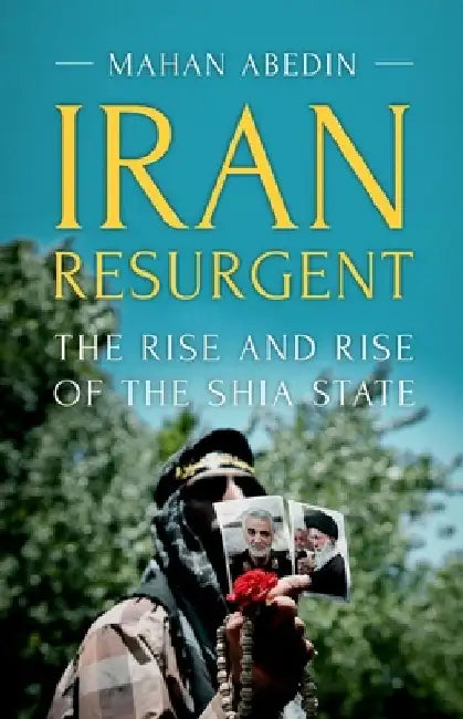 Iran Resurgent: The Rise and Rise of the Shia State by Mahan Abedin