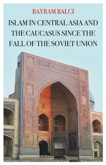 Islam in Central Asia and the Caucasus Since the Fall of the Soviet Union by Bayram Balci