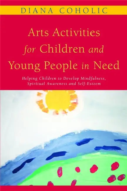 Arts Activities for Children and Young People in Need: Helping Children to Develop Mindfulness, Spiritual Awareness and Self-Esteem by Diana Coholic
