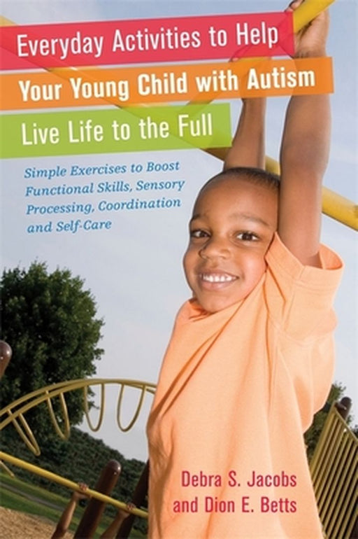 Everyday Activities to Help Your Child with Autism Live Life to the Full: Simple Exercises to Boost Functional Skills, Sensory Processing, Coordinatio by Dion Betts