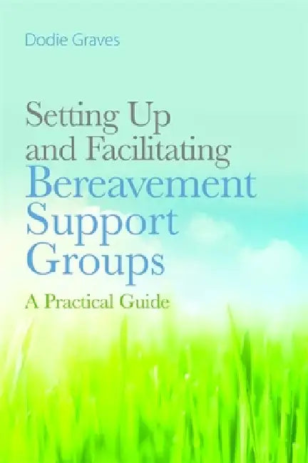 Setting Up and Facilitating Bereavement Support Groups: A Practical Guide by Dodie Graves