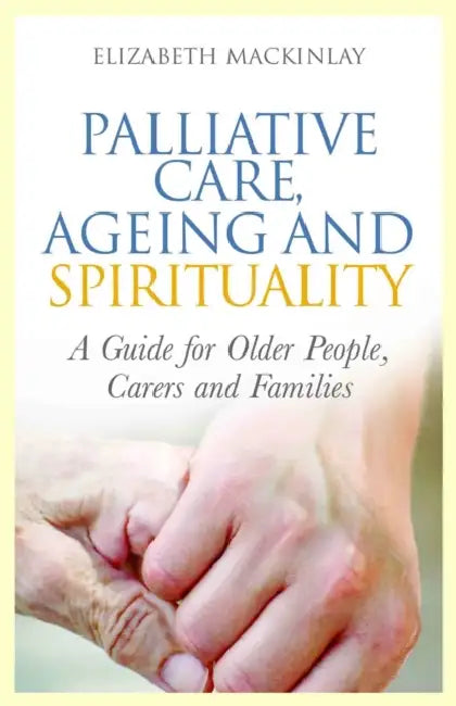 Palliative Care, Ageing and Spirituality: A Guide for Older People, Carers and Families by Elizabeth Mackinlay