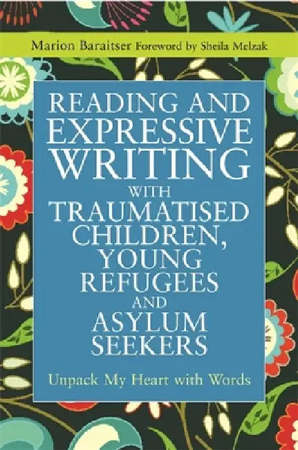 Reading and Expressive Writing with Traumatised Children, Young Refugees and Asylum Seekers: Unpack My Heart with Words by Marion Baraitser, Sheila Melzak
