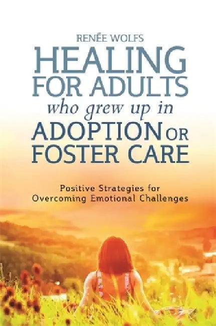Healing for Adults Who Grew Up in Adoption or Foster Care: Positive Strategies for Overcoming Emotional Challenges by Renee Wolfs, Kate Eaton, Marlene Van Van Steensel
