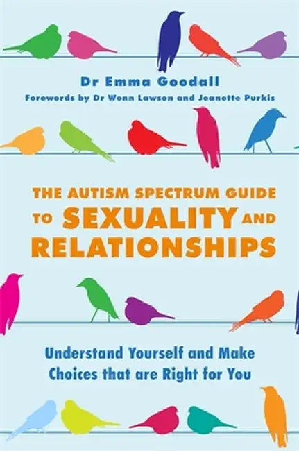 The Autism Spectrum Guide to Sexuality and Relationships: Understand Yourself and Make Choices That Are Right for You by Emma Goodall