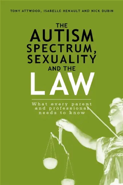 The Autism Spectrum, Sexuality and the Law: What Every Parent and Professional Needs to Know by Nick Dubin, Isabelle Henault, Anthony Attwood
