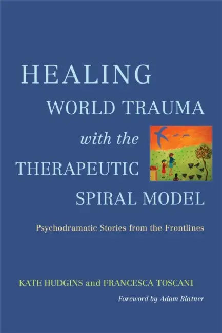 Healing World Trauma with the Therapeutic Spiral Model: Psychodramatic Stories from the Frontlines by Kate Hudgins, Francesca Toscani, Adam Blatner