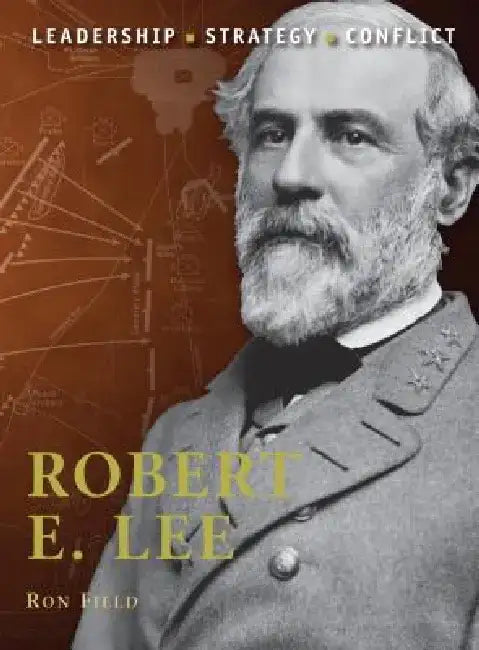 Robert E. Lee: Leadership, Strategy, Conflict by Ron Field