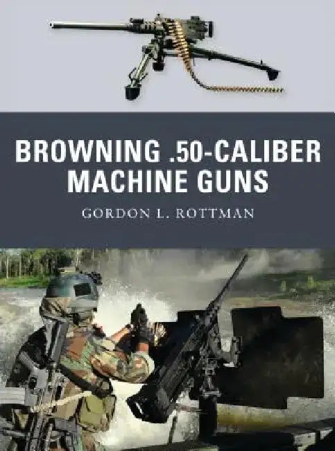Browning .50-Caliber Machine Guns by Gordon L. Rottman