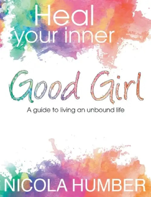 Heal Your Inner Good Girl. A guide to living an unbound life. by Nicola Humber