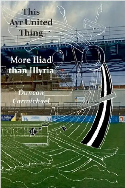 This Ayr United Thing - More Iliad than Illyria by Carmichael, Duncan