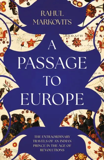 A Passage to Europe: The Astonishing Travels of an Indian Prince in the Age of Revolutions by Rahul Markovits