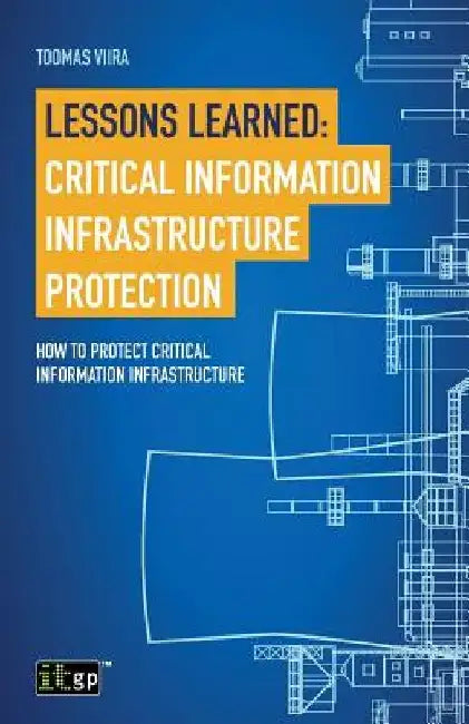 Lessons Learned: Critical Information Infrastructure Protection: How to protect critical information infrastructure by Toomas Viira