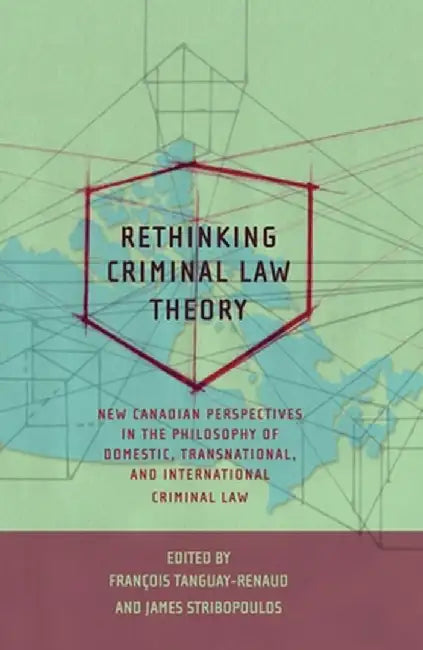 Rethinking Criminal Law Theory: New Canadian Perspectives in the Philosophy of Domestic, Transnational, and International Criminal Law by Fran Tanguay-Renaud
