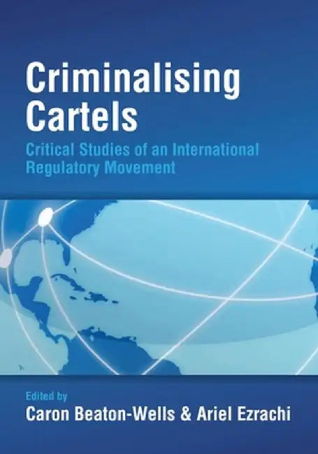 Criminalising Cartels: Critical Studies of an International Regulatory Movement by Caron Beaton-Wells