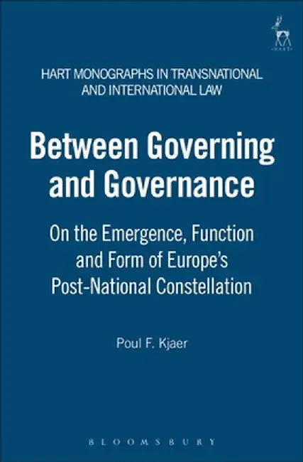 Between Governing and Governance: On the Emergence, Function and Form of Europe's Post-National Constellation by Poul F. Kjaer