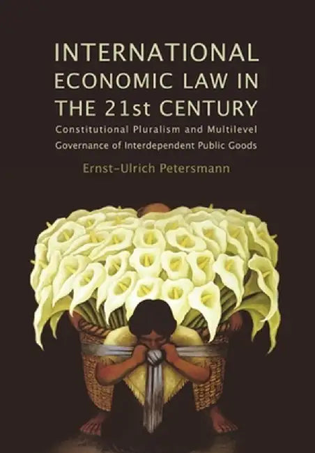 International Economic Law in the 21st Century: Constitutional Pluralism and Multilevel Governance of Interdependent Public Goods by Ernst-Ulrich Petersmann
