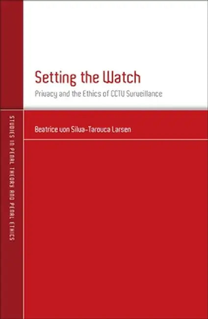 Setting the Watch: Privacy and the Ethics of CCTV Surveillance by Beatrice Von Silva-Tarouca Larsen