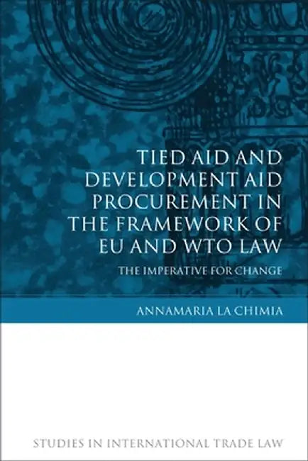 Tied Aid and Development Aid Procurement in the Framework of Eu and Wto Law: The Imperative for Change by Annamaria Lachimia