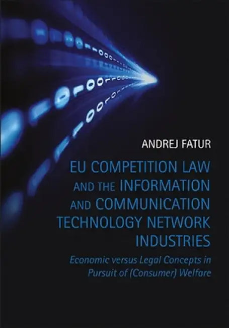 Eu Competition Law and the Information and Communication Technology Network Industries: Economic Versus Legal Concepts in Pursuit of (Consumer) Welfar by Andrej Fatur