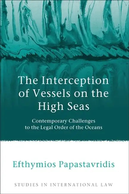 The Interception of Vessels on the High Seas: Contemporary Challenges to the Legal Order of the Oceans by Efthymios Papastavridis