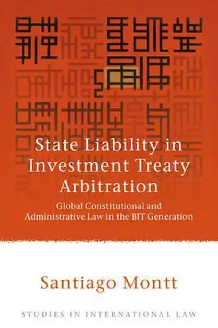 State Liability in Investment Treaty Arbitration: Global Constitutional and Administrative Law in the Bit Generation by Santiago Montt