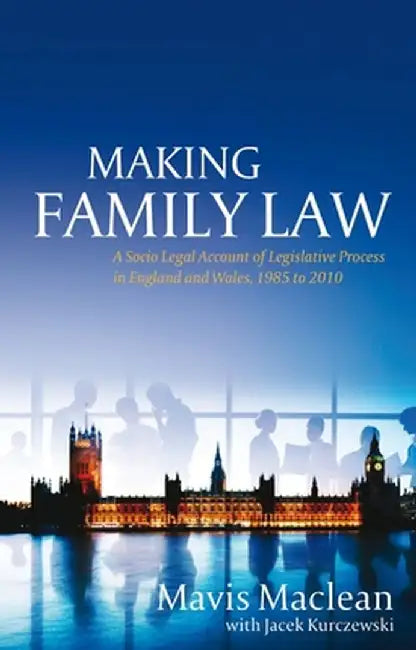 Making Family Law: A Socio Legal Account of Legislative Process in England and Wales, 1985 to 2010 by Mavis MacLean